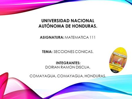 UNIVERSIDAD NACIONAL AUTÓNOMA DE HONDURAS.. ASIGNATURA: M ATEMATICA TEMA: S ECCIONES CONICAS.. INTEGRANTES: DORIAN RAMON DISCUA. COMAYAGUA, COMAYAGUA,