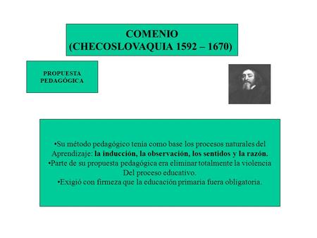 COMENIO (CHECOSLOVAQUIA 1592 – 1670) PROPUESTA PEDAGÓGICA Su método pedagógico tenía como base los procesos naturales del Aprendizaje: la inducción, la.