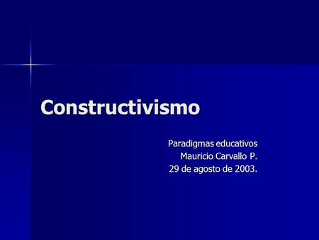Constructivismo Paradigmas educativos Mauricio Carvallo P. 29 de agosto de 2003.