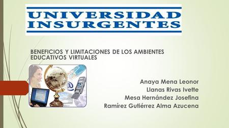 BENEFICIOS Y LIMITACIONES DE LOS AMBIENTES EDUCATIVOS VIRTUALES Anaya Mena Leonor Llanas Rivas Ivette Mesa Hernández Josefina Ramírez Gutiérrez Alma Azucena.