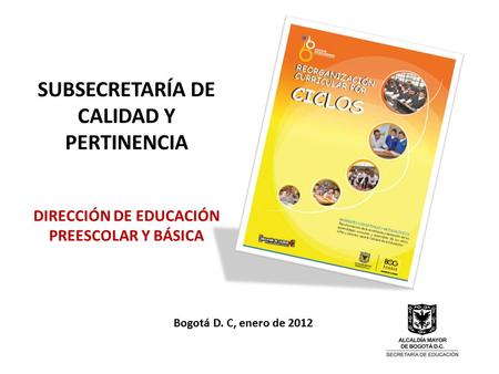 SUBSECRETARÍA DE CALIDAD Y PERTINENCIA DIRECCIÓN DE EDUCACIÓN PREESCOLAR Y BÁSICA Bogotá D. C, enero de 2012.