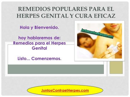 REMEDIOS POPULARES PARA EL HERPES GENITAL Y CURA EFICAZ Hola y Bienvenido. hoy hablaremos de: Remedios para el Herpes Genital Listo... Comenzemos. JuntosContraelHerpes.com.