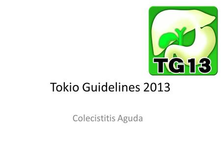 Tokio Guidelines 2013 Colecistitis Aguda. Resumen Definición Etiología Epidemiología Diagnostico Grados de Severidad Manejo Tratamiento Antibiotico Tratamiento.