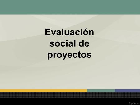 Evaluación social de proyectos. ¿Por qué evaluar proyectos? La necesidad de evaluar la conveniencia de ejecutar un proyecto surge del concepto económico.