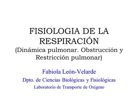 FISIOLOGIA DE LA RESPIRACIÓN (Dinámica pulmonar. Obstrucción y Restricción pulmonar) Fabiola León-Velarde Dpto. de Ciencias Biológicas y Fisiológicas Laboratorio.