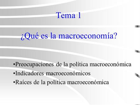 Tema 1 ¿Qué es la macroeconomía? Preocupaciones de la política macroeconómica Indicadores macroeconómicos Raíces de la política macroeconómica.