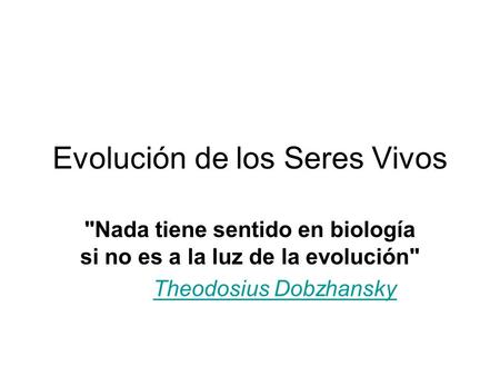 Evolución de los Seres Vivos Nada tiene sentido en biología si no es a la luz de la evolución Theodosius Dobzhansky.