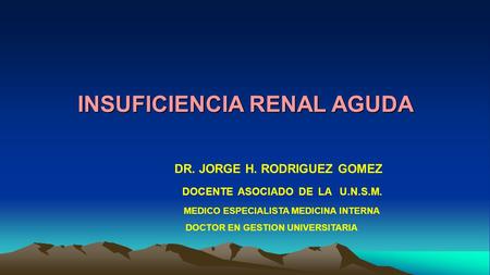 INSUFICIENCIA RENAL AGUDA DR. JORGE H. RODRIGUEZ GOMEZ DOCENTE ASOCIADO DE LA U.N.S.M. MEDICO ESPECIALISTA MEDICINA INTERNA DOCTOR EN GESTION UNIVERSITARIA.