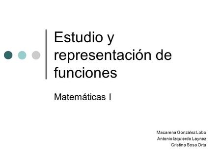 Estudio y representación de funciones Matemáticas I Macarena González Lobo Antonio Izquierdo Laynez Cristina Sosa Orta.