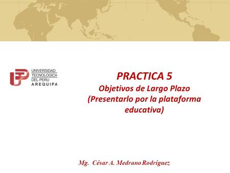 PRACTICA 5 Objetivos de Largo Plazo (Presentarlo por la plataforma educativa) Mg. César A. Medrano Rodríguez.
