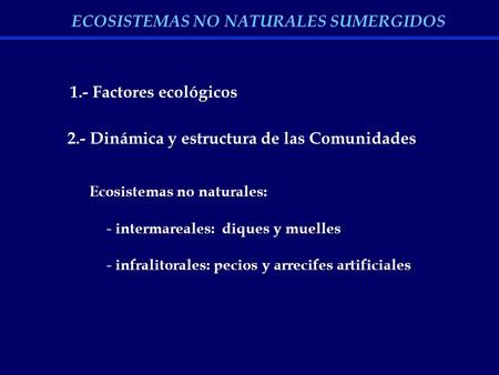 1.- Factores ecológicos 2.- Dinámica y estructura de las Comunidades Ecosistemas no naturales: - intermareales: diques y muelles - infralitorales: pecios.
