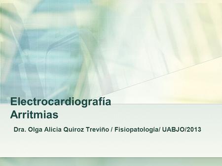 Electrocardiografía Arritmias Dra. Olga Alicia Quiroz Treviño / Fisiopatología/ UABJO/2013.