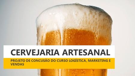 CERVEJARIA ARTESANAL PROJETO DE CONCUSÃO DO CURSO LOGÍSTICA, MARKETING E VENDAS.