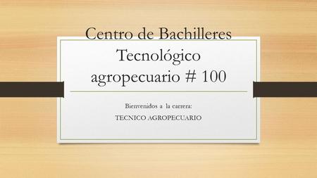 Centro de Bachilleres Tecnológico agropecuario # 100 Bienvenidos a la carrera: TECNICO AGROPECUARIO.
