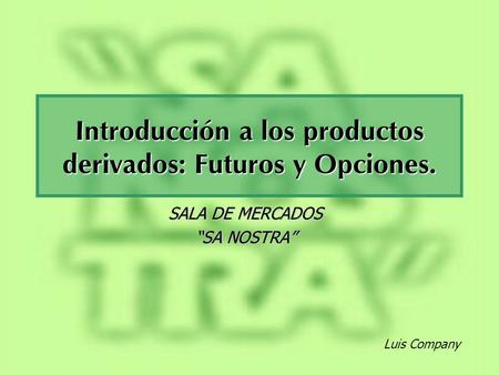 Introducción a los productos derivados: Futuros y Opciones. SALA DE MERCADOS “SA NOSTRA” Luis Company.