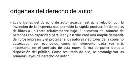 Orígenes del derecho de autor Los orígenes del derecho de autor guardan estrecha relación con la invención de la imprenta que permitió la rápida producción.