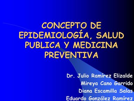 CONCEPTO DE EPIDEMIOLOGÍA, SALUD PUBLICA Y MEDICINA PREVENTIVA Dr. Julio Ramírez Elizalde Mireya Cano Garrido Diana Escamilla Salas Eduardo González Ramírez.