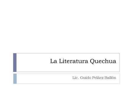 La Literatura Quechua Lic. Guido Peláez Ballón. Literatura quechua Los amautas Los haravicus registran La literatura de la nobleza u oficial registran.
