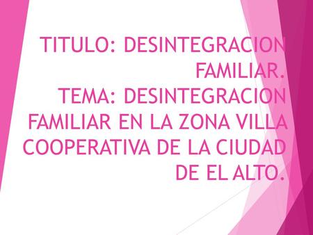 TITULO: DESINTEGRACION FAMILIAR. TEMA: DESINTEGRACION FAMILIAR EN LA ZONA VILLA COOPERATIVA DE LA CIUDAD DE EL ALTO.
