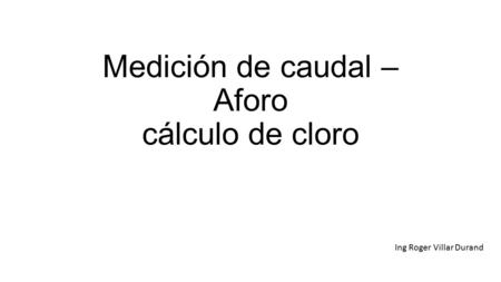 Medición de caudal – Aforo cálculo de cloro Ing Roger Villar Durand.