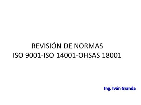 REVISIÓN DE NORMAS ISO 9001-ISO OHSAS Ing. Iván Granda.