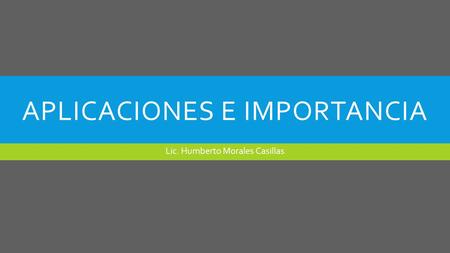 APLICACIONES E IMPORTANCIA Lic. Humberto Morales Casillas.
