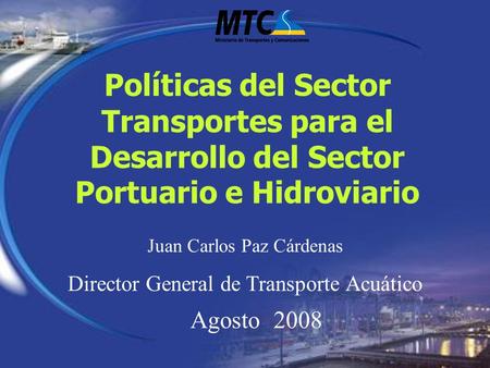Políticas del Sector Transportes para el Desarrollo del Sector Portuario e Hidroviario Agosto 2008 Juan Carlos Paz Cárdenas Director General de Transporte.