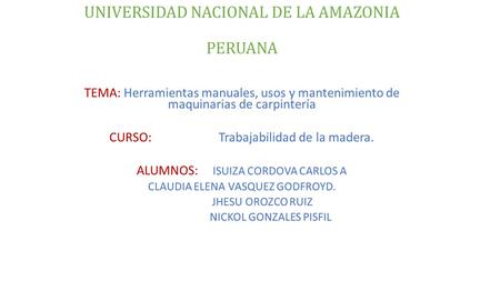 UNIVERSIDAD NACIONAL DE LA AMAZONIA PERUANA TEMA: Herramientas manuales, usos y mantenimiento de maquinarias de carpintería CURSO: Trabajabilidad de la.