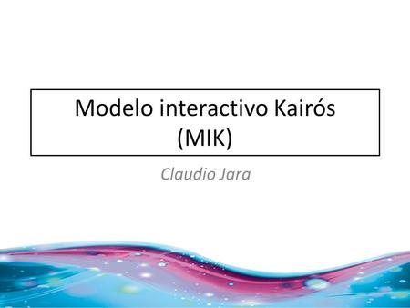 Modelo interactivo Kairós (MIK) Claudio Jara. Kairós, concepto de la filosofía griega que representa un lapso indeterminado en que algo importante sucede.