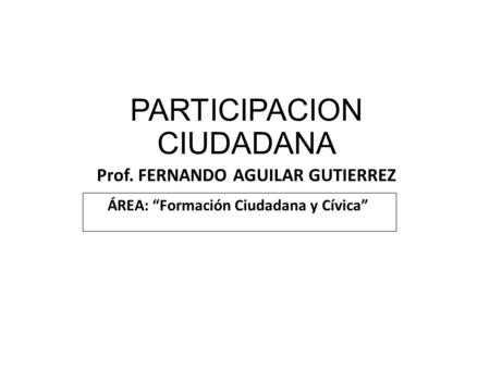 PARTICIPACION CIUDADANA Prof. FERNANDO AGUILAR GUTIERREZ ÁREA: “Formación Ciudadana y Cívica”