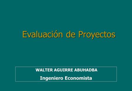 Evaluación de Proyectos WALTER AGUIRRE ABUHADBA Ingeniero Economista.