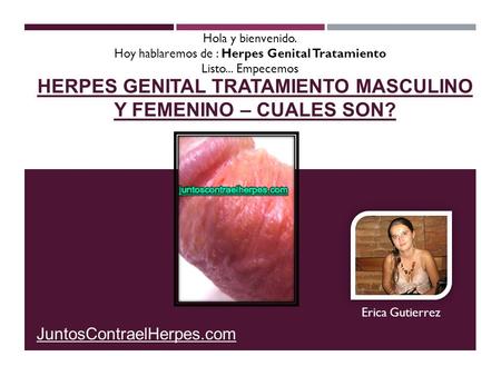 HERPES GENITAL TRATAMIENTO MASCULINO Y FEMENINO – CUALES SON? Erica Gutierrez JuntosContraelHerpes.com Hola y bienvenido. Hoy hablaremos de : Herpes Genital.