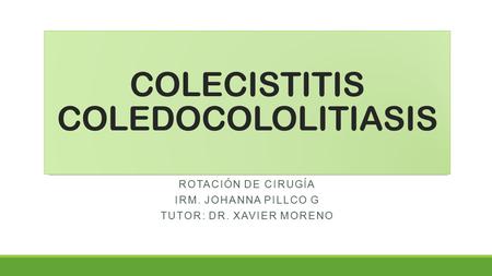 COLECISTITIS COLEDOCOLOLITIASIS ROTACIÓN DE CIRUGÍA IRM. JOHANNA PILLCO G TUTOR: DR. XAVIER MORENO.