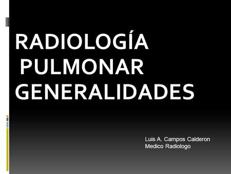 RADIOLOGÍA PULMONAR GENERALIDADES Luis A. Campos Calderon Medico Radiologo.