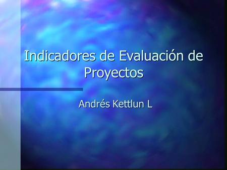 Indicadores de Evaluación de Proyectos Andrés Kettlun L.