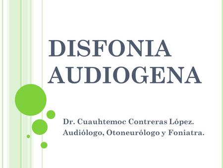 DISFONIA AUDIOGENA Dr. Cuauhtemoc Contreras López. Audiólogo, Otoneurólogo y Foniatra.