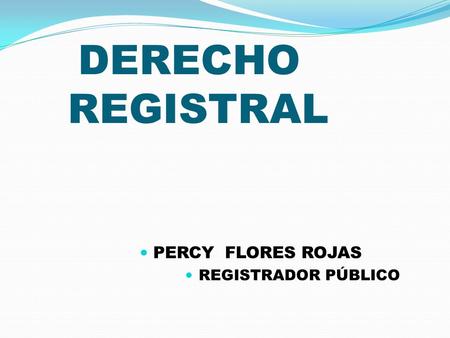 DERECHO REGISTRAL PERCY FLORES ROJAS REGISTRADOR PÚBLICO.