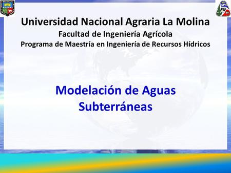 Modelación de Aguas Subterráneas Universidad Nacional Agraria La Molina Facultad de Ingeniería Agrícola Programa de Maestría en Ingeniería de Recursos.