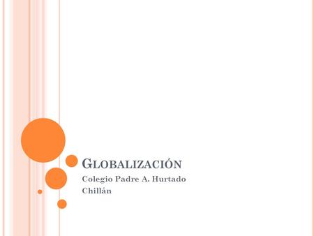 G LOBALIZACIÓN Colegio Padre A. Hurtado Chillán. 1. L A G LOBALIZACIÓN Se denomina Globalización al Proceso político, económico, social y ecológico Que.