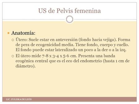 US de Pelvis femenina Anatomía:  Útero: Suele estar en anteversión (fondo hacia vejiga). Forma de pera de ecogenicidad media. Tiene fondo, cuerpo y cuello.