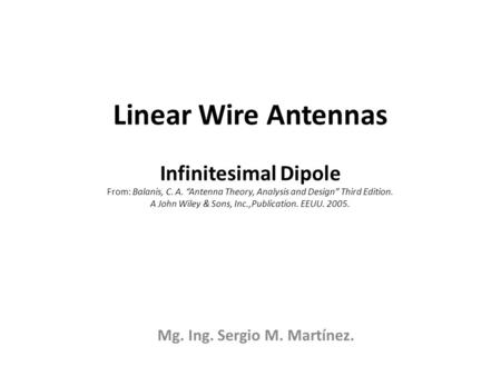 Linear Wire Antennas Infinitesimal Dipole From: Balanis, C. A. “Antenna Theory, Analysis and Design” Third Edition. A John Wiley & Sons, Inc.,Publication.