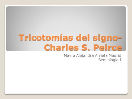 Tricotomías del signo- Charles S. Peirce Mayra Alejandra Arrieta Madrid Semiología I.