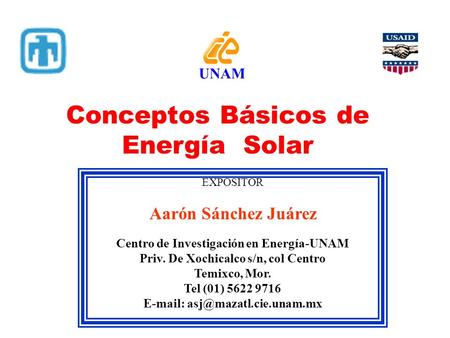 UNAM Conceptos Básicos de Energía Solar EXPOSITOR Aarón Sánchez Juárez Centro de Investigación en Energía-UNAM Priv. De Xochicalco s/n, col Centro Temixco,