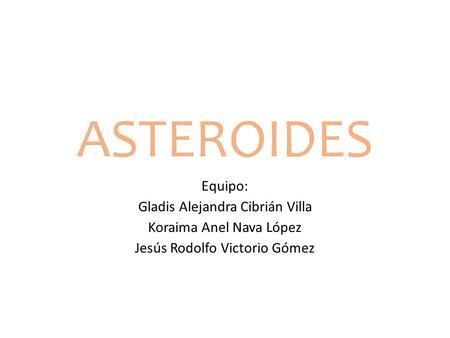 ASTEROIDES Equipo: Gladis Alejandra Cibrián Villa Koraima Anel Nava López Jesús Rodolfo Victorio Gómez.