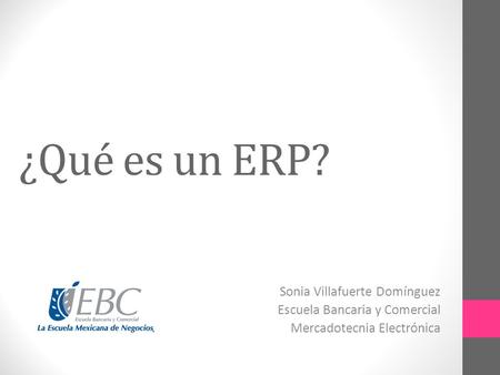 ¿Qué es un ERP? Sonia Villafuerte Domínguez Escuela Bancaria y Comercial Mercadotecnia Electrónica.