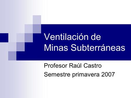 Ventilación de Minas Subterráneas Profesor Raúl Castro Semestre primavera 2007.