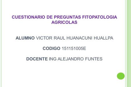 CUESTIONARIO DE PREGUNTAS FITOPATOLOGIA AGRICOLAS ALUMNO VICTOR RAUL HUANACUNI HUALLPA CODIGO E DOCENTE ING ALEJANDRO FUNTES.