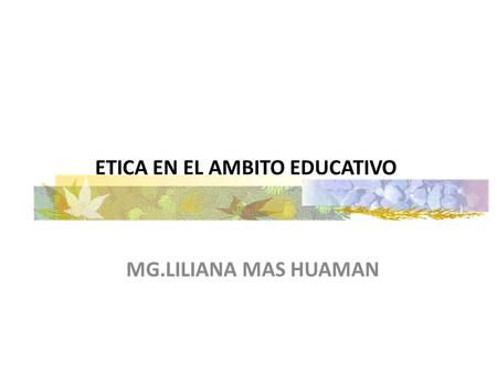 ETICA EN EL AMBITO EDUCATIVO MG.LILIANA MAS HUAMAN.