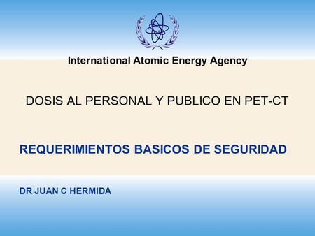 International Atomic Energy Agency REQUERIMIENTOS BASICOS DE SEGURIDAD DR JUAN C HERMIDA DOSIS AL PERSONAL Y PUBLICO EN PET-CT.