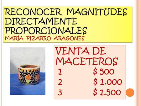 VENTA DE MACETEROS 1 $ $ $ RECONOCER MAGNITUDES DIRECTAMENTE PROPORCIONALES MARÍA PIZARRO ARAGONÉS RECONOCER MAGNITUDES DIRECTAMENTE.